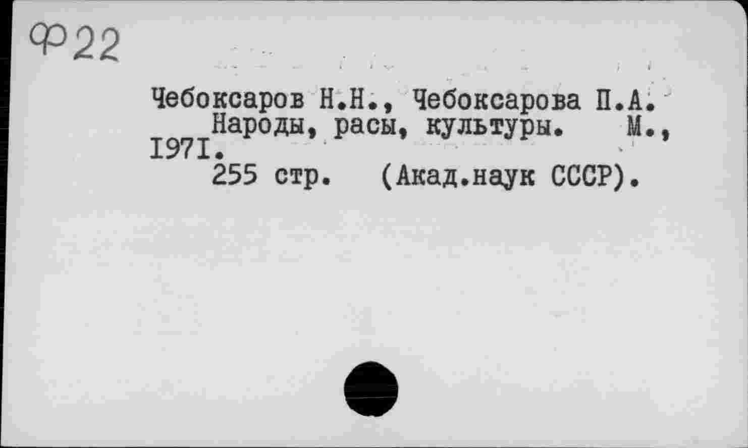 ﻿СР22
Чебоксаров Н.Н., Чебоксарова П.А.
Народы, расы, культуры. М., 255 стр. (Акад.наук СССР).